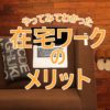 やってみてわかった！在宅ワークのメリット