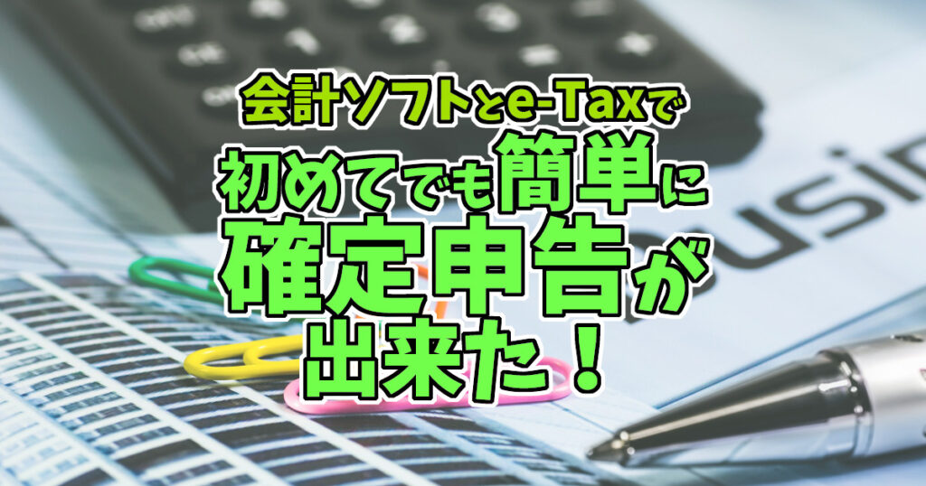 会計ソフトとe-Taxで初めてでも簡単に確定申告が出来た！